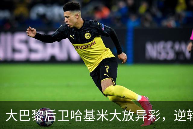 大巴黎后卫哈基米大放异彩，逆转胜利重振士气
