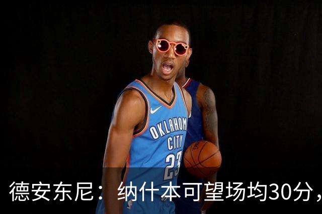 德安东尼：纳什本可望场均30分，火箭的新数据分析让我重视三分