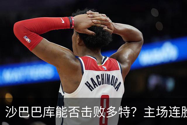 沙巴巴库能否击败多特？主场连胜迎挑战